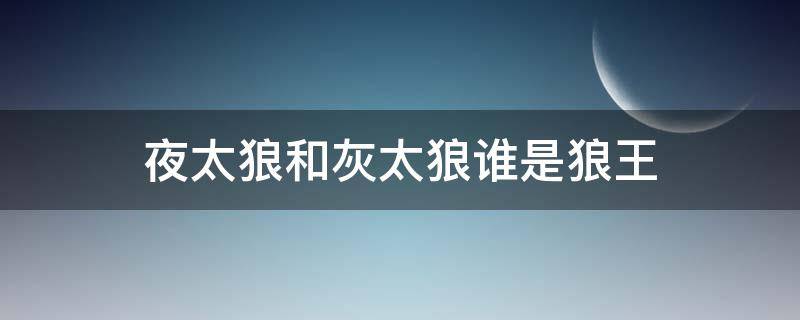 夜太狼和灰太狼谁是狼王 灰太狼是红太狼的谁