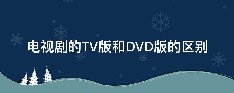 电视剧的TV版和DVD版的区别 电视剧tv版和dvd版的区别是什么