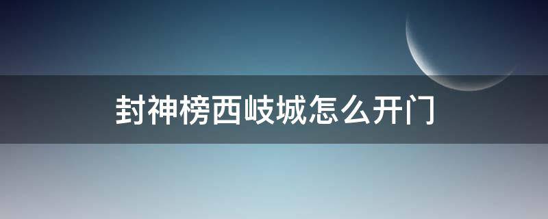 封神榜西岐城怎么开门 西岐封神台在哪