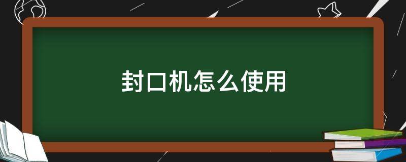 封口机怎么使用（真空封口机怎么使用）