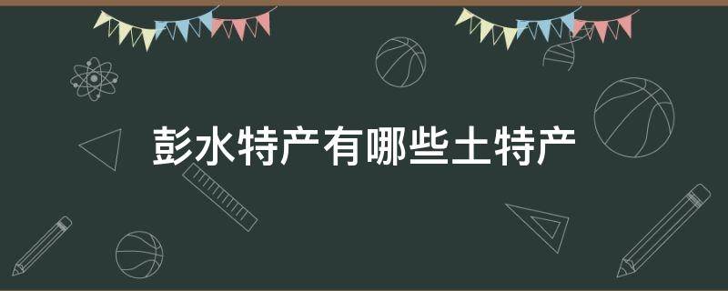 彭水特产有哪些土特产 彭水特产有哪些土特产图片