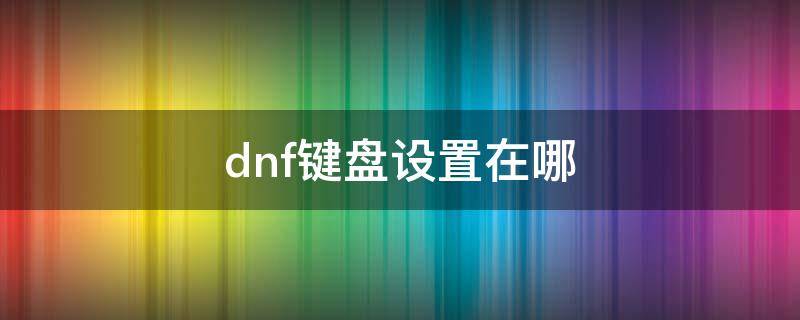 dnf键盘设置在哪 dnf怎么设置键盘操作