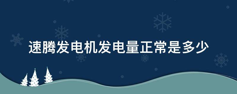 速腾发电机发电量正常是多少 速腾 发电机