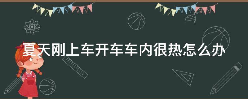 夏天刚上车开车车内很热怎么办 夏天刚上车开车车内很热怎么办呀