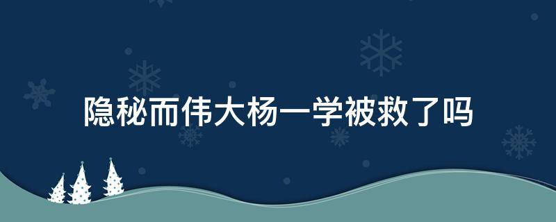 隐秘而伟大杨一学被救了吗（隐匿而伟大杨一学）