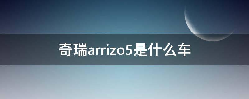 奇瑞arrizo5是什么车 奇瑞arrizo5是什么车型