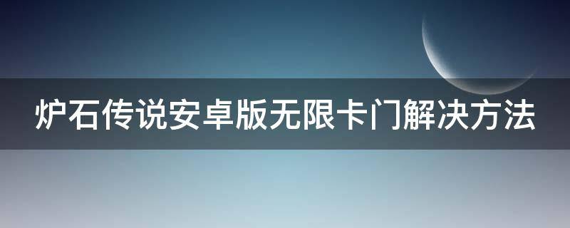 炉石传说安卓版无限卡门解决方法 安卓炉石传说卡门进不去