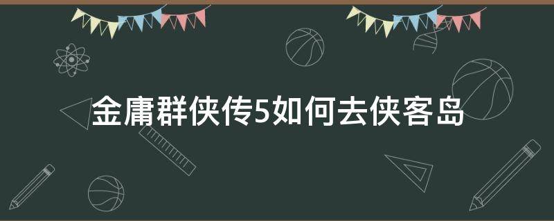 金庸群侠传5如何去侠客岛（金庸群侠传2怎么去侠客岛）