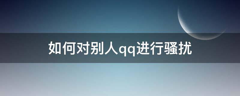 如何对别人qq进行骚扰 如何用qq骚扰一个人