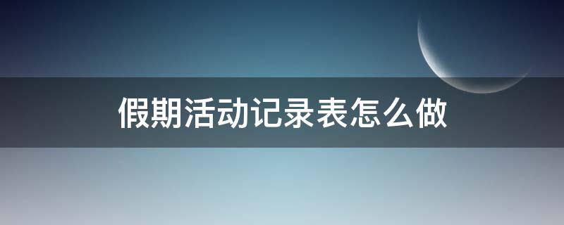 假期活动记录表怎么做 假期活动内容记录表