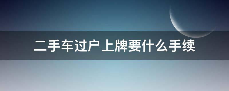 二手车过户上牌要什么手续 二手车过户上牌照需要什么手续