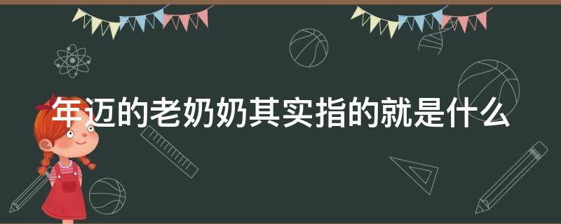 年迈的老奶奶其实指的就是什么 年迈的老奶奶的图片