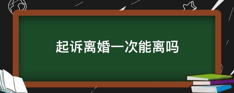 起诉离婚一次能离吗 起诉离婚一次可以判离婚吗