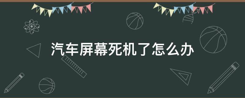 汽车屏幕死机了怎么办 车载屏幕死机