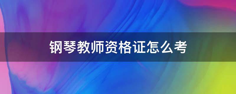 钢琴教师资格证怎么考 钢琴教师资格证怎么考,都考哪些