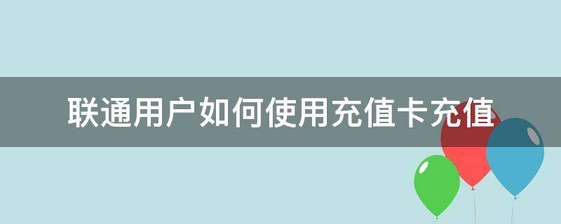 联通用户如何使用充值卡充值 联通卡怎样充值