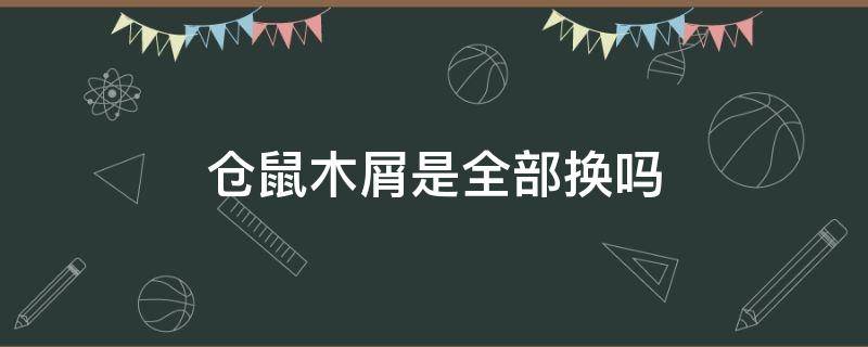 仓鼠木屑是全部换吗 仓鼠木屑要全换吗