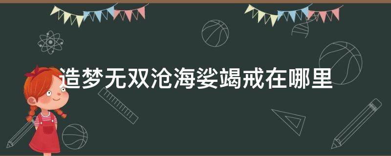 造梦无双沧海娑竭戒在哪里（造梦无双沧海娑竭戒在哪里弄啊）