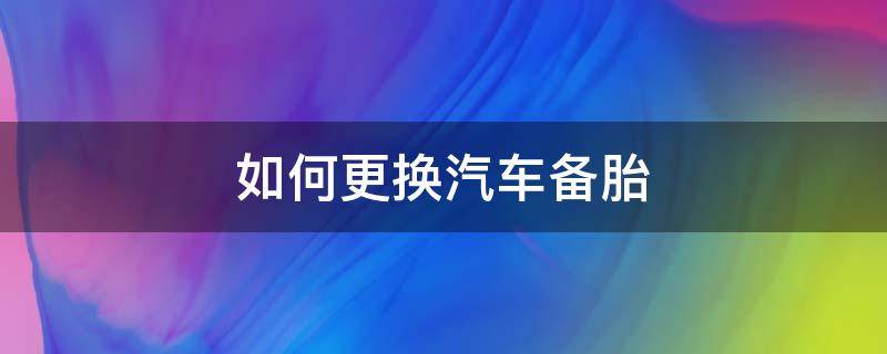 如何更换汽车备胎 自己怎么更换汽车备胎