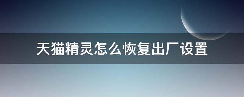 天猫精灵怎么恢复出厂设置 天猫精灵怎么恢复出厂设置按键