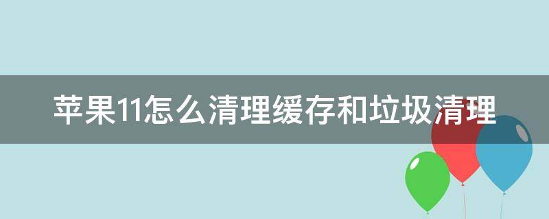 苹果11怎么清理缓存和垃圾清理（iphone不删除app清理缓存）