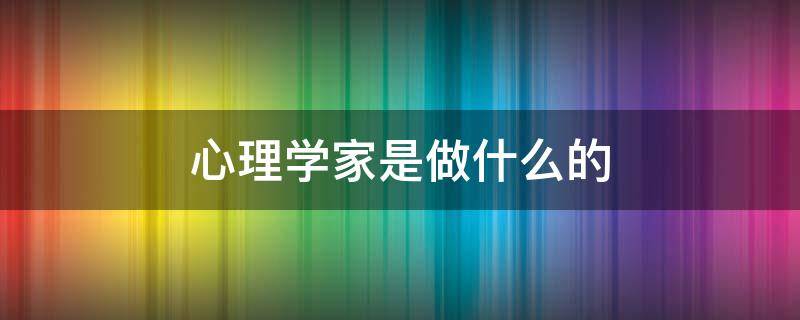 心理学家是做什么的（心理学家是干啥的）