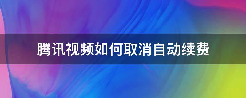 腾讯视频如何取消自动续费（苹果手机腾讯视频如何取消自动续费）