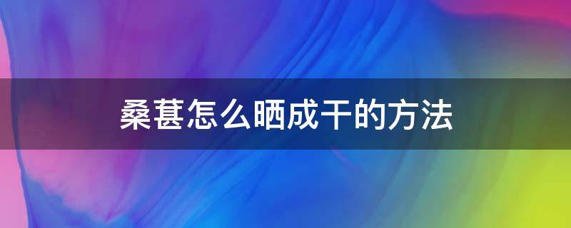 桑葚怎么晒成干的方法 桑葚干怎么晒制