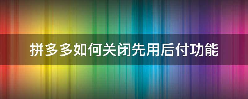 拼多多如何关闭先用后付功能 拼多多如何关闭先用后付功能视频