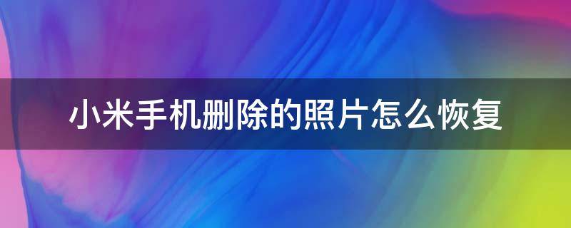 小米手机删除的照片怎么恢复 小米手机删除的照片怎么恢复正常