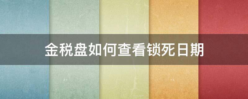 金税盘如何查看锁死日期 金税盘哪里看锁死日期