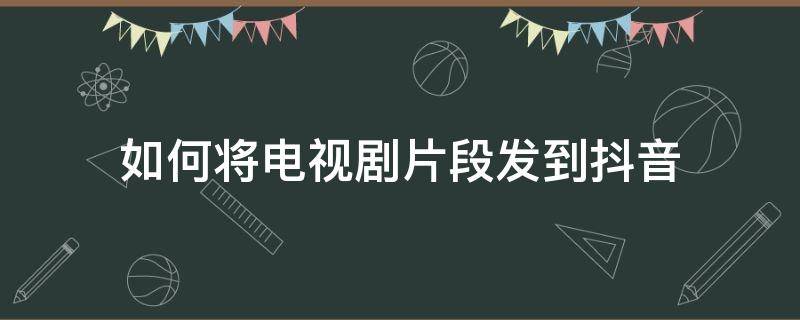 如何将电视剧片段发到抖音 怎样把电视剧片段发到抖音