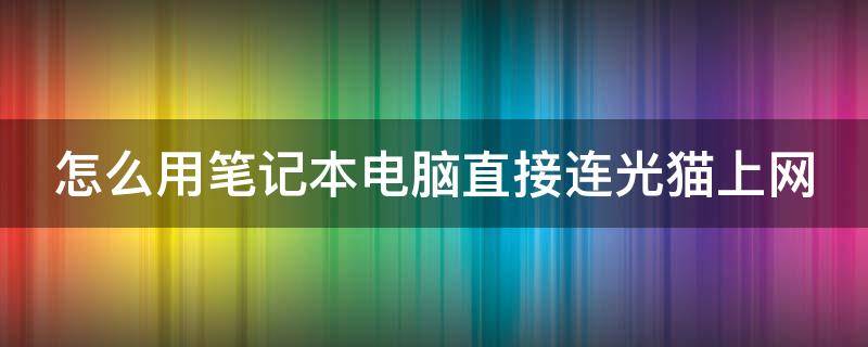 怎么用笔记本电脑直接连光猫上网（笔记本如何直接连光猫）