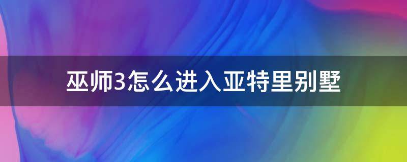 巫师3怎么进入亚特里别墅（巫师3亚特里别墅在地图哪个位置）