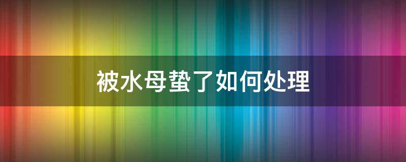 被水母蛰了如何处理 被水母蛰了如何处理用尿