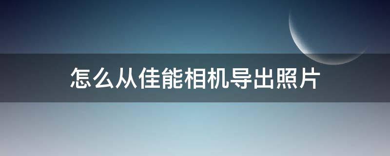 怎么从佳能相机导出照片 怎么导出佳能相机里的照片