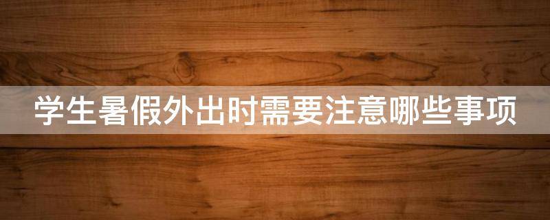 学生暑假外出时需要注意哪些事项 学生暑假外出时需要注意哪些事项和要求