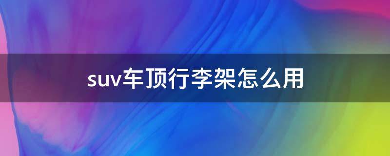 suv车顶行李架怎么用（suv安装车顶行李架好看吗）