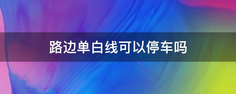 路边单白线可以停车吗（路边有白线可以停车吗）