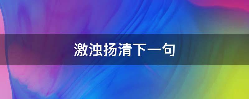 激浊扬清下一句（激浊扬清的话）