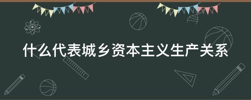 什么代表城乡资本主义生产关系（什么代表城乡资本主义生产关系的特点）