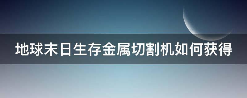 地球末日生存金属切割机如何获得（地球末日生存金属切割器怎么弄）