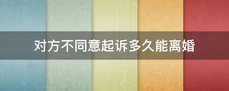 对方不同意起诉多久能离婚 起诉离婚以后对方不同意多长时间判定离婚