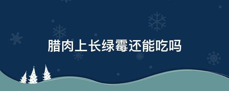 腊肉上长绿霉还能吃吗 腊肉长青霉还能吃吗