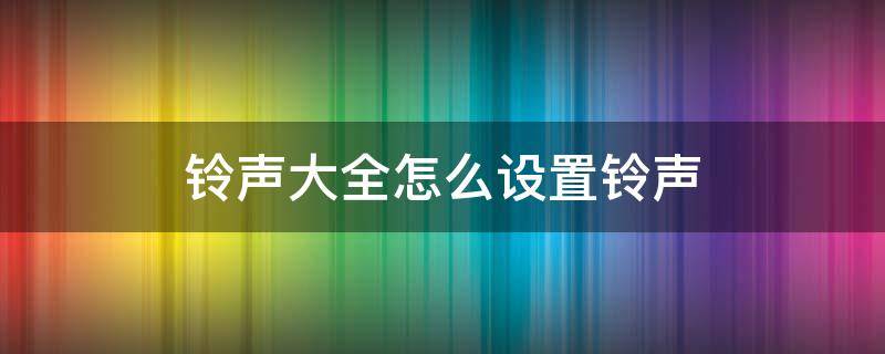 铃声大全怎么设置铃声 如何设置铃声