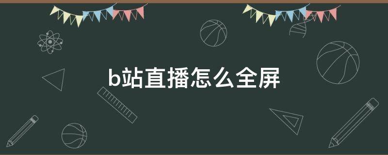 b站直播怎么全屏（平板b站直播怎么全屏）