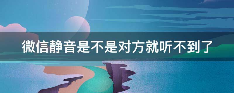 微信静音是不是对方就听不到了（微信静音是不是对方就听不到了呢）