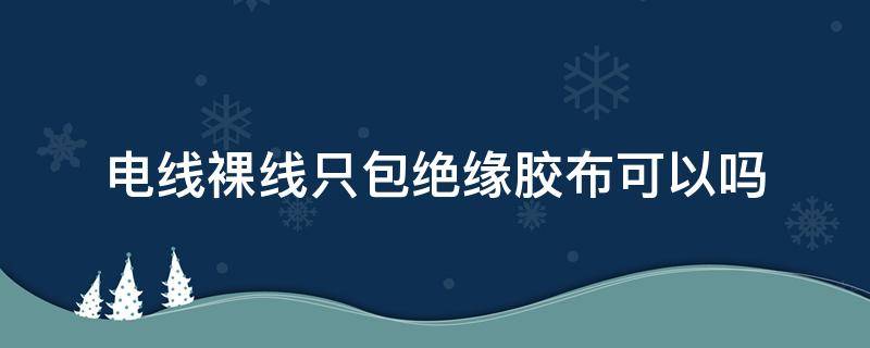 电线裸线只包绝缘胶布可以吗（用胶布包着裸露的电线安全吗）