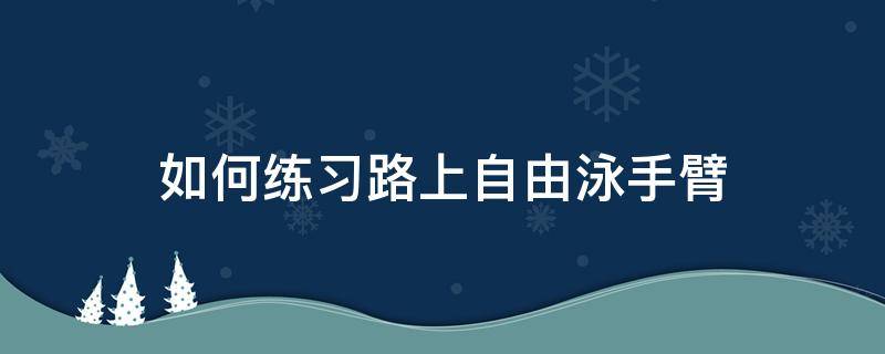 如何练习路上自由泳手臂（自由泳手臂如何训练）