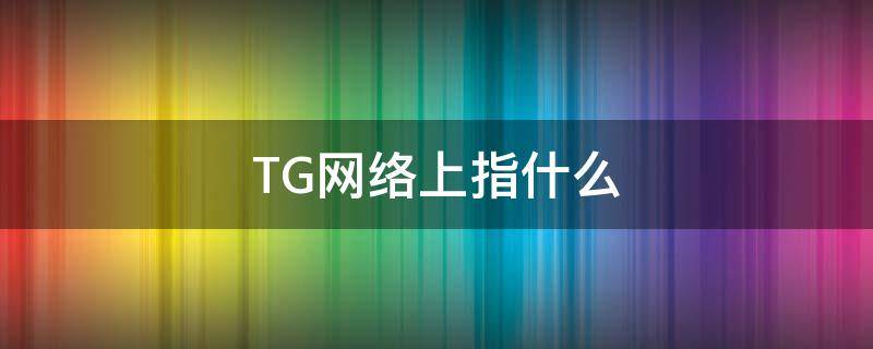 TG网络上指什么 网络里TG是什么意思